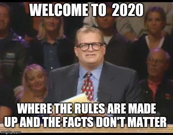 Whose Line is it Anyway | WELCOME TO  2020; WHERE THE RULES ARE MADE UP AND THE FACTS DON'T MATTER | image tagged in whose line is it anyway | made w/ Imgflip meme maker