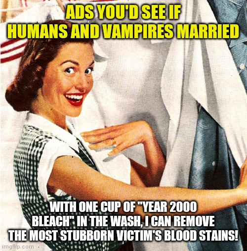 Vintage Laundry Woman | ADS YOU'D SEE IF HUMANS AND VAMPIRES MARRIED; WITH ONE CUP OF "YEAR 2000 BLEACH" IN THE WASH, I CAN REMOVE THE MOST STUBBORN VICTIM'S BLOOD STAINS! | image tagged in vintage laundry woman | made w/ Imgflip meme maker