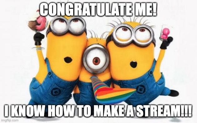Don't make fun of me, I finally understand it! | CONGRATULATE ME! I KNOW HOW TO MAKE A STREAM!!! | image tagged in minions yay,streams | made w/ Imgflip meme maker