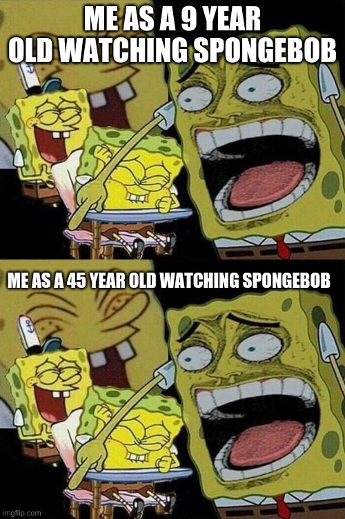 im not 45 guys | ME AS A 9 YEAR OLD WATCHING SPONGEBOB; ME AS A 45 YEAR OLD WATCHING SPONGEBOB | image tagged in spongebob laughing hysterically,memes,funny,oh wow are you actually reading these tags,stop reading the tags | made w/ Imgflip meme maker