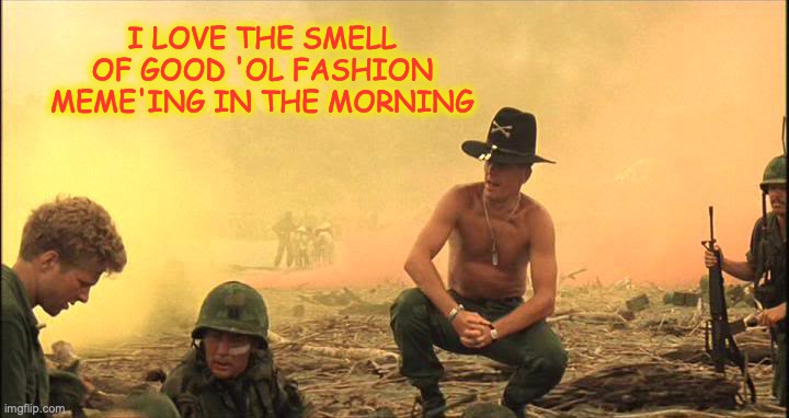 Apocalypse Now napalm | I LOVE THE SMELL OF GOOD 'OL FASHION MEME'ING IN THE MORNING | image tagged in apocalypse now napalm | made w/ Imgflip meme maker