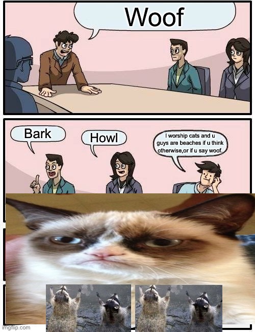 Boardroom Meeting Suggestion Meme | Woof; Bark; Howl; I worship cats and u guys are beaches if u think otherwise,or if u say woof. | image tagged in memes,boardroom meeting suggestion | made w/ Imgflip meme maker