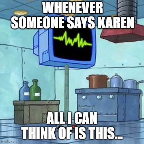 Karen SpongeBob | WHENEVER SOMEONE SAYS KAREN; ALL I CAN THINK OF IS THIS... | image tagged in karen,spongebob,spongebob squarepants,plankton | made w/ Imgflip meme maker