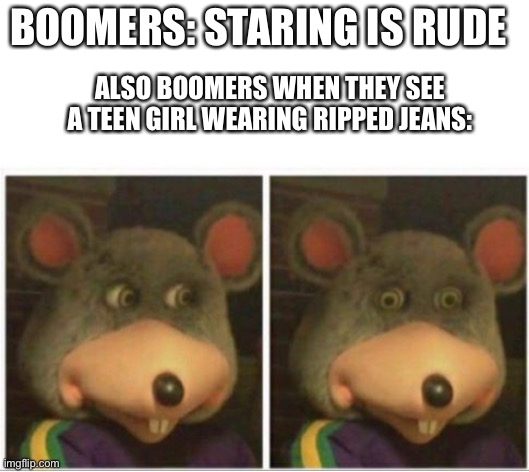 chuck e cheese rat stare | BOOMERS: STARING IS RUDE; ALSO BOOMERS WHEN THEY SEE A TEEN GIRL WEARING RIPPED JEANS: | image tagged in chuck e cheese rat stare,ok boomer,boomer | made w/ Imgflip meme maker