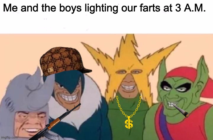Me And The Boys | Me and the boys lighting our farts at 3 A.M. | image tagged in memes,me and the boys | made w/ Imgflip meme maker