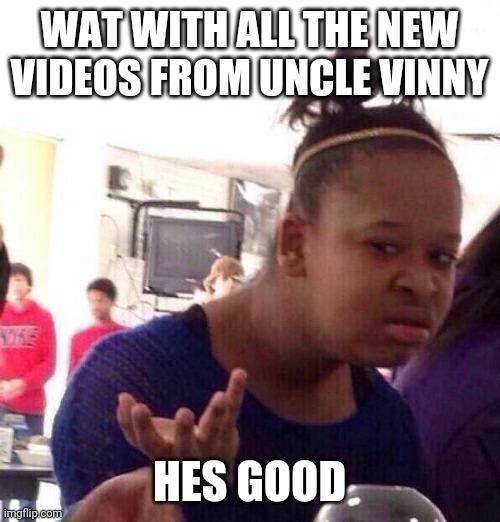 Black Girl Wat | WAT WITH ALL THE NEW VIDEOS FROM UNCLE VINNY; HES GOOD | image tagged in black girl wat | made w/ Imgflip meme maker