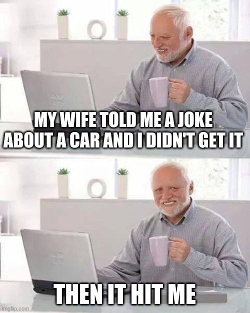 I know ur hurtin Harold, just hand in there | MY WIFE TOLD ME A JOKE ABOUT A CAR AND I DIDN'T GET IT; THEN IT HIT ME | image tagged in memes,hide the pain harold,lol so funny | made w/ Imgflip meme maker