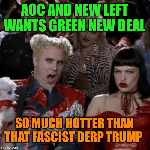 AOC AND NEW LEFT WANTS GREEN NEW DEAL SO MUCH HOTTER THAN THAT FASCIST DERP TRUMP | made w/ Imgflip meme maker