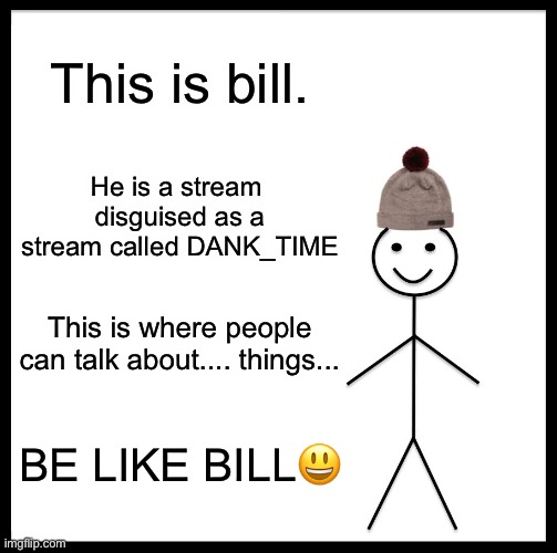 ... | This is bill. He is a stream  disguised as a stream called DANK_TIME; This is where people can talk about.... things... BE LIKE BILL😃 | image tagged in memes,be like bill | made w/ Imgflip meme maker