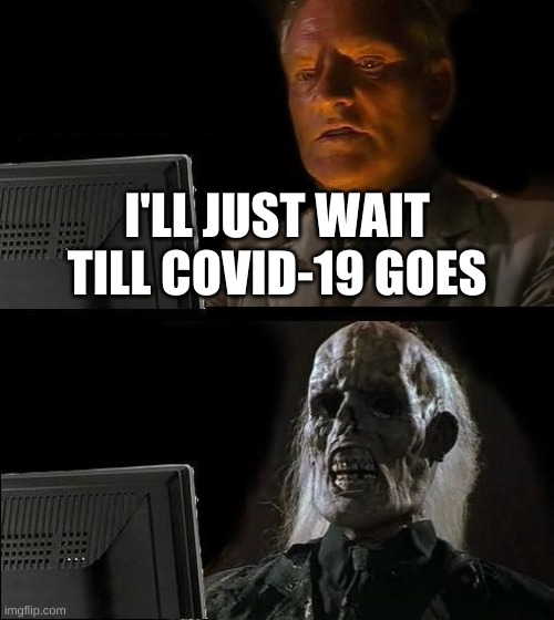 i'll just wait till covid is gone | I'LL JUST WAIT TILL COVID-19 GOES | image tagged in i'll just wait here | made w/ Imgflip meme maker