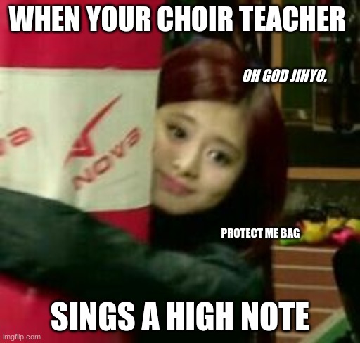 Oh God Jihyo help me. | WHEN YOUR CHOIR TEACHER; OH GOD JIHYO. PROTECT ME BAG; SINGS A HIGH NOTE | image tagged in twice,kpop | made w/ Imgflip meme maker
