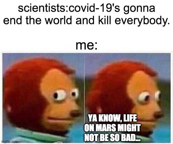 life on mars | scientists:covid-19's gonna end the world and kill everybody. me:; YA KNOW, LIFE ON MARS MIGHT NOT BE SO BAD... | image tagged in memes,monkey puppet | made w/ Imgflip meme maker