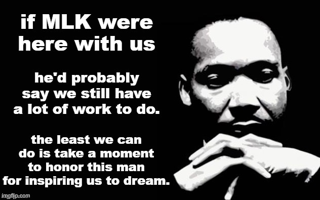 Originally posted to "poltiics" on MLK Day. I feel he would say we still have work to do. | image tagged in mlk,mlk jr,racism,no racism,racial harmony,equality | made w/ Imgflip meme maker