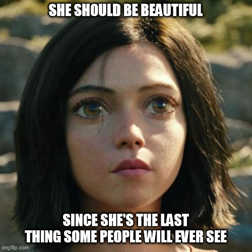 Alita the Beautiful | SHE SHOULD BE BEAUTIFUL; SINCE SHE'S THE LAST THING SOME PEOPLE WILL EVER SEE | image tagged in alitabattleangel | made w/ Imgflip meme maker