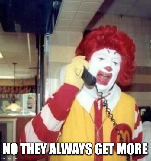 Ronald McDonald Temp | NO THEY ALWAYS GET MORE | image tagged in ronald mcdonald temp | made w/ Imgflip meme maker