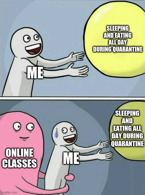 a Covid-19 meme | SLEEPING AND EATING ALL DAY DURING QUARANTINE; ME; SLEEPING AND EATING ALL DAY DURING QUARANTINE; ONLINE CLASSES; ME | image tagged in memes,running away balloon | made w/ Imgflip meme maker