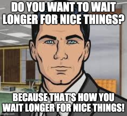 Do you want ants archer | DO YOU WANT TO WAIT LONGER FOR NICE THINGS? BECAUSE THAT'S HOW YOU WAIT LONGER FOR NICE THINGS! | image tagged in do you want ants archer | made w/ Imgflip meme maker