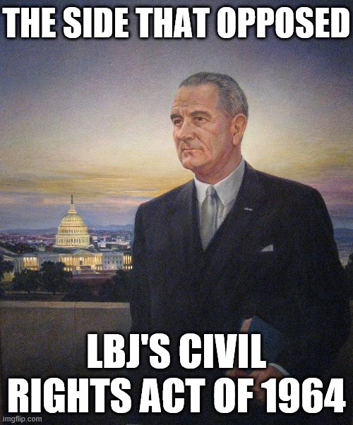 LBJ's Civil Rights Act was passed with bipartisan support and over bipartisan opposition, and led to a realignment in the South. | THE SIDE THAT OPPOSED; LBJ'S CIVIL RIGHTS ACT OF 1964 | image tagged in lbj president johnson,civil rights,president,democrats,south,equal rights | made w/ Imgflip meme maker