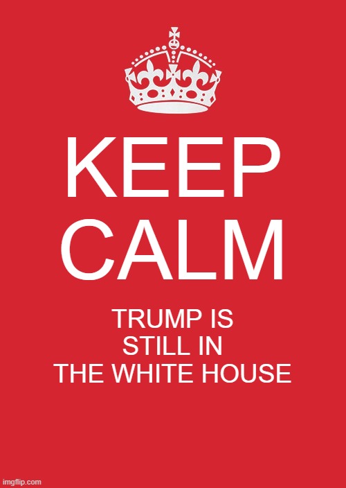 Keep Calm And Carry On Red | KEEP CALM; TRUMP IS STILL IN THE WHITE HOUSE | image tagged in memes,keep calm and carry on red | made w/ Imgflip meme maker