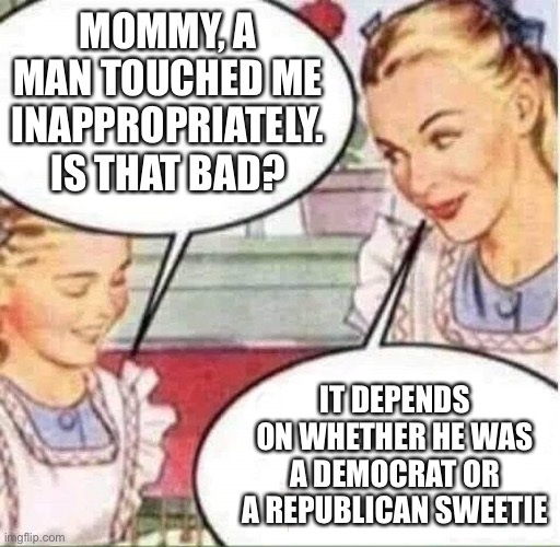 Mom & Daughter | MOMMY, A MAN TOUCHED ME INAPPROPRIATELY.
IS THAT BAD? IT DEPENDS ON WHETHER HE WAS A DEMOCRAT OR A REPUBLICAN SWEETIE | image tagged in mom  daughter | made w/ Imgflip meme maker