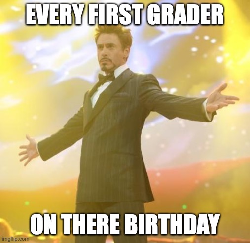 Every 1st grader | EVERY FIRST GRADER; ON THERE BIRTHDAY | image tagged in robert downey jr iron man | made w/ Imgflip meme maker