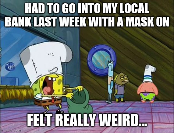 Spongebob money in bag | HAD TO GO INTO MY LOCAL BANK LAST WEEK WITH A MASK ON; FELT REALLY WEIRD... | image tagged in spongebob money in bag | made w/ Imgflip meme maker
