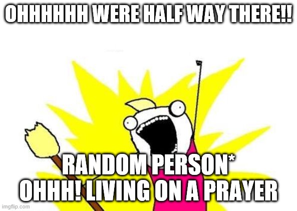 X All The Y Meme | OHHHHHH WERE HALF WAY THERE!! RANDOM PERSON* OHHH! LIVING ON A PRAYER | image tagged in memes,x all the y | made w/ Imgflip meme maker