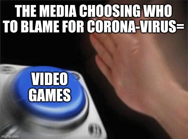 Blank Nut Button | THE MEDIA CHOOSING WHO TO BLAME FOR CORONA-VIRUS=; VIDEO GAMES | image tagged in memes,blank nut button | made w/ Imgflip meme maker