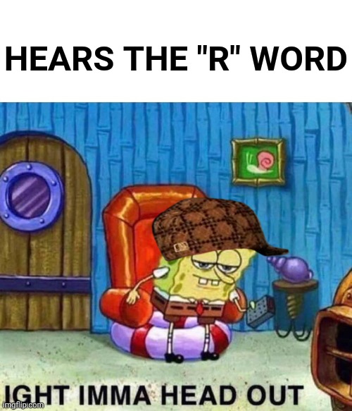 Spongebob Ight Imma Head Out Meme | HEARS THE "R" WORD | image tagged in memes,spongebob ight imma head out | made w/ Imgflip meme maker