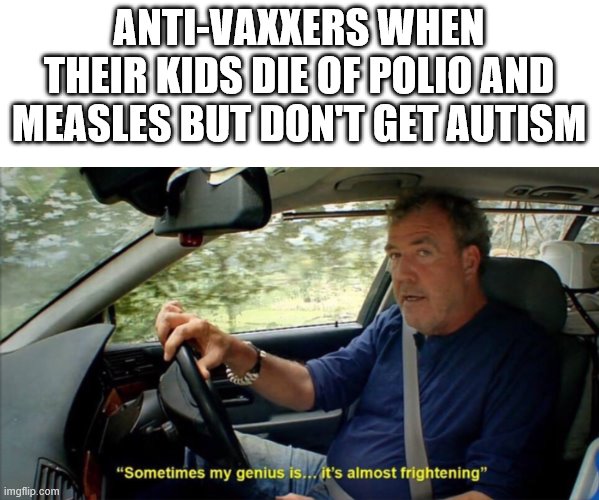 sometimes my genius is... it's almost frightening | ANTI-VAXXERS WHEN THEIR KIDS DIE OF POLIO AND MEASLES BUT DON'T GET AUTISM | image tagged in sometimes my genius is it's almost frightening | made w/ Imgflip meme maker