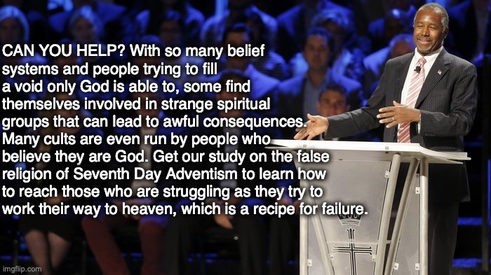 CAN YOU HELP? With so many belief systems and people trying to fill a void only God is able to, some find themselves involved in strange spiritual groups that can lead to awful consequences. Many cults are even run by people who believe they are God. Get our study on the false religion of Seventh Day Adventism to learn how to reach those who are struggling as they try to work their way to heaven, which is a recipe for failure. | image tagged in bible,god,christian,jesus,cult,adventist | made w/ Imgflip meme maker