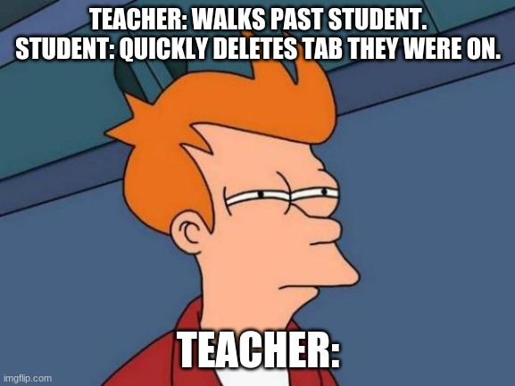 Futurama Fry | TEACHER: WALKS PAST STUDENT. STUDENT: QUICKLY DELETES TAB THEY WERE ON. TEACHER: | image tagged in memes,futurama fry | made w/ Imgflip meme maker