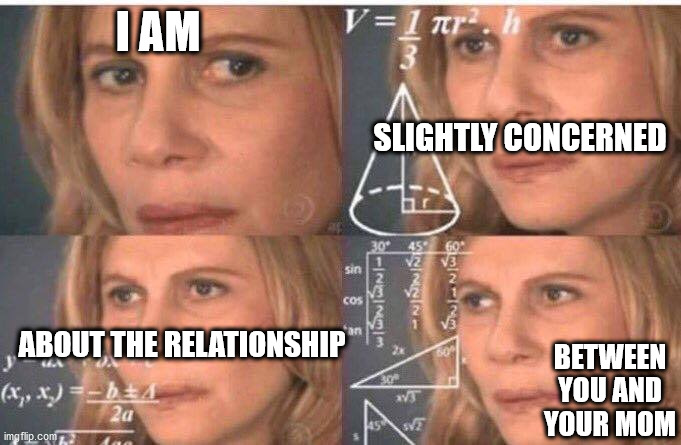 Math lady/Confused lady | I AM SLIGHTLY CONCERNED ABOUT THE RELATIONSHIP BETWEEN YOU AND YOUR MOM | image tagged in math lady/confused lady | made w/ Imgflip meme maker