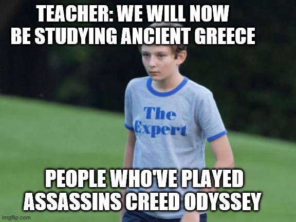 The Expert | TEACHER: WE WILL NOW BE STUDYING ANCIENT GREECE; PEOPLE WHO'VE PLAYED ASSASSINS CREED ODYSSEY | image tagged in the expert | made w/ Imgflip meme maker
