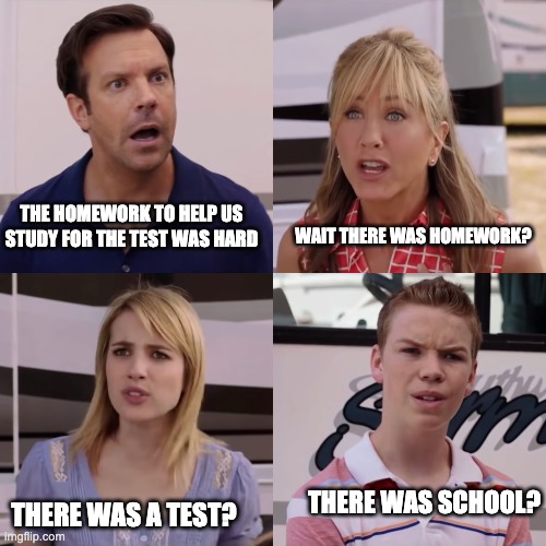 We're the miller | THE HOMEWORK TO HELP US STUDY FOR THE TEST WAS HARD; WAIT THERE WAS HOMEWORK? THERE WAS A TEST? THERE WAS SCHOOL? | image tagged in we're the miller | made w/ Imgflip meme maker