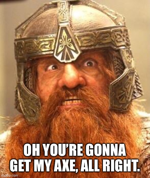 Gimli Knew Meme | OH YOU’RE GONNA GET MY AXE, ALL RIGHT. | image tagged in gimli knew meme | made w/ Imgflip meme maker