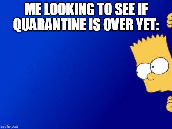 Bart Simpson Peeking Meme | ME LOOKING TO SEE IF QUARANTINE IS OVER YET: | image tagged in memes,bart simpson peeking,quarantine | made w/ Imgflip meme maker