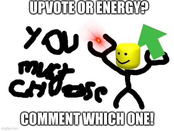 U MUST CHOOSE! | UPVOTE OR ENERGY? COMMENT WHICH ONE! | image tagged in blank white template | made w/ Imgflip meme maker