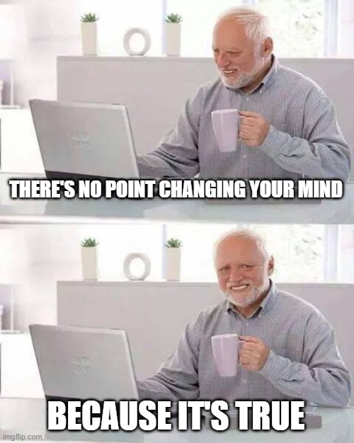 Hide the Pain Harold Meme | THERE'S NO POINT CHANGING YOUR MIND BECAUSE IT'S TRUE | image tagged in memes,hide the pain harold | made w/ Imgflip meme maker