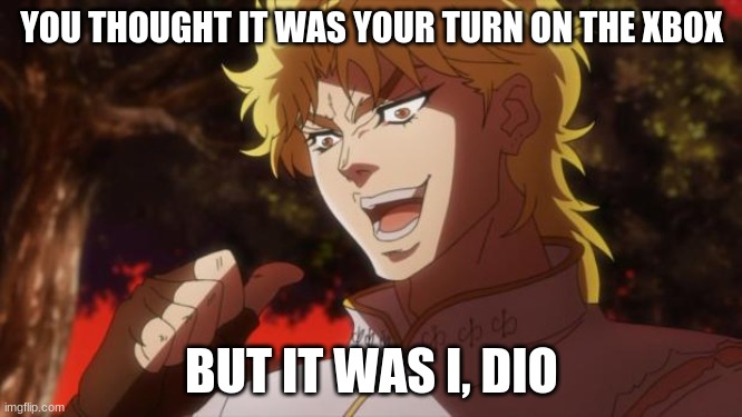 But it was me Dio | YOU THOUGHT IT WAS YOUR TURN ON THE XBOX; BUT IT WAS I, DIO | image tagged in but it was me dio | made w/ Imgflip meme maker
