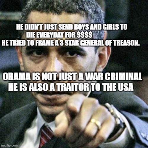 Pissed Off Obama |  HE DIDN'T JUST SEND BOYS AND GIRLS TO DIE EVERYDAY FOR $$$$                     HE TRIED TO FRAME A 3 STAR GENERAL OF TREASON. OBAMA IS NOT JUST A WAR CRIMINAL HE IS ALSO A TRAITOR TO THE USA | image tagged in memes,pissed off obama | made w/ Imgflip meme maker