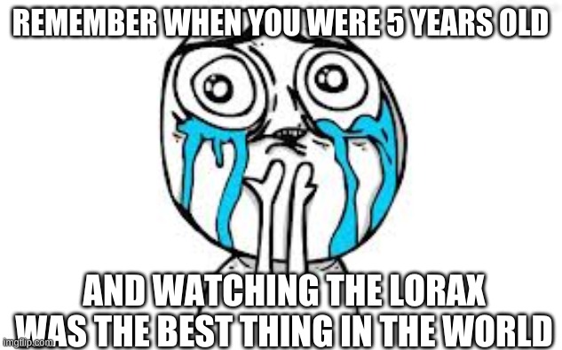 Lorax | REMEMBER WHEN YOU WERE 5 YEARS OLD; AND WATCHING THE LORAX WAS THE BEST THING IN THE WORLD | image tagged in memes,crying because of cute | made w/ Imgflip meme maker