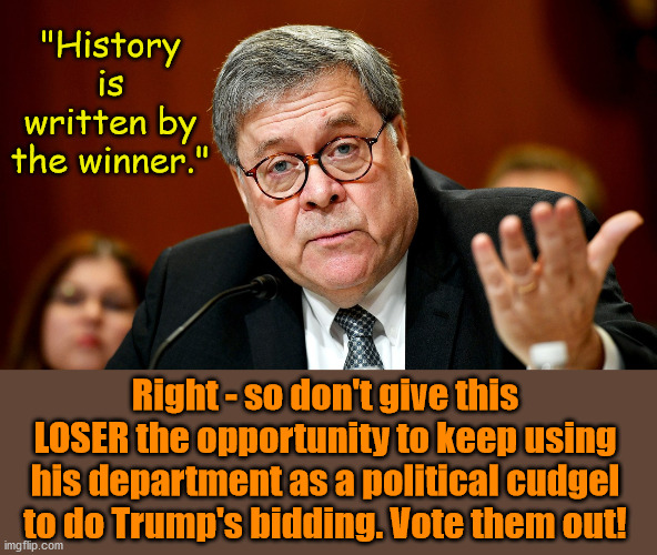 That's why history will remember this one term administration as what it is - a disgrace. | "History is written by the winner."; Right - so don't give this LOSER the opportunity to keep using his department as a political cudgel to do Trump's bidding. Vote them out! | image tagged in william barr,memes,politics,losers | made w/ Imgflip meme maker