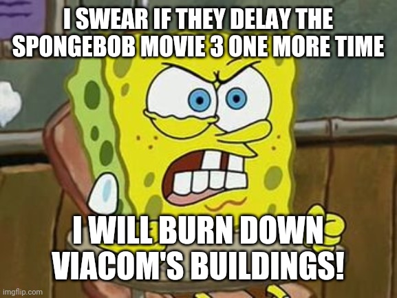I swear to God Viacom | I SWEAR IF THEY DELAY THE SPONGEBOB MOVIE 3 ONE MORE TIME; I WILL BURN DOWN VIACOM'S BUILDINGS! | image tagged in pissed off spongebob,viacom,cbs,nickelodeon,spongebob,memes | made w/ Imgflip meme maker