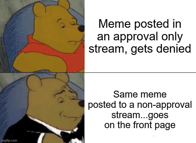 Suck on That Tween Mods! | Meme posted in an approval only stream, gets denied; Same meme posted to a non-approval stream...goes on the front page | image tagged in memes,tuxedo winnie the pooh | made w/ Imgflip meme maker