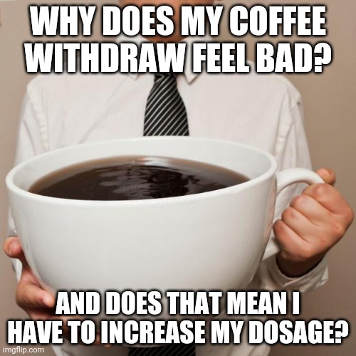 giant coffee | WHY DOES MY COFFEE WITHDRAW FEEL BAD? AND DOES THAT MEAN I HAVE TO INCREASE MY DOSAGE? | image tagged in giant coffee | made w/ Imgflip meme maker
