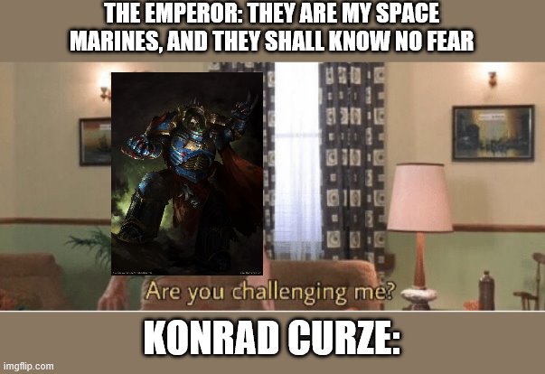 are you challenging me | THE EMPEROR: THEY ARE MY SPACE MARINES, AND THEY SHALL KNOW NO FEAR; KONRAD CURZE: | image tagged in are you challenging me | made w/ Imgflip meme maker