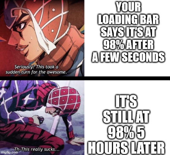 a true story | YOUR LOADING BAR SAYS IT'S AT 98% AFTER A FEW SECONDS; IT'S STILL AT 98% 5 HOURS LATER | image tagged in jojo's bizarre adventure,jojo meme | made w/ Imgflip meme maker