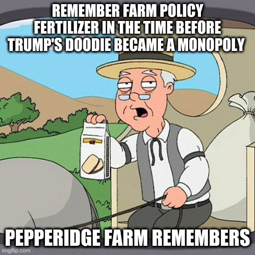 Pepperidge Farm Remembers - Doodie Double Duty | REMEMBER FARM POLICY FERTILIZER IN THE TIME BEFORE TRUMP'S DOODIE BECAME A MONOPOLY; PEPPERIDGE FARM REMEMBERS | image tagged in memes,pepperidge farm remembers | made w/ Imgflip meme maker