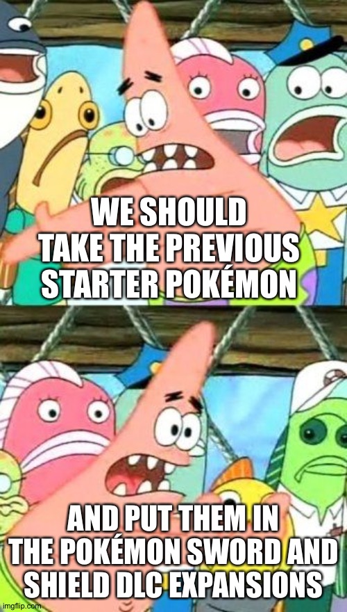 Put It Somewhere Else Patrick | WE SHOULD TAKE THE PREVIOUS STARTER POKÉMON; AND PUT THEM IN THE POKÉMON SWORD AND SHIELD DLC EXPANSIONS | image tagged in memes,put it somewhere else patrick | made w/ Imgflip meme maker